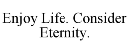 ENJOY LIFE. CONSIDER ETERNITY. trademark