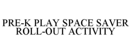 PRE-K PLAY SPACE SAVER ROLL-OUT ACTIVITY trademark