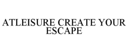ATLEISURE CREATE YOUR ESCAPE trademark