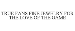 TRUE FANS FINE JEWELRY FOR THE LOVE OF THE GAME trademark