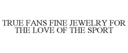 TRUE FANS FINE JEWELRY FOR THE LOVE OF THE SPORT trademark