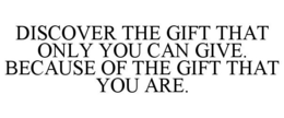 DISCOVER THE GIFT THAT ONLY YOU CAN GIVE. BECAUSE OF THE GIFT THAT YOU ARE. trademark