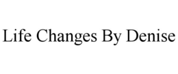 LIFE CHANGES BY DENISE trademark