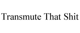 TRANSMUTE THAT SHIT trademark