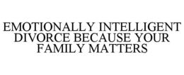 EMOTIONALLY INTELLIGENT DIVORCE BECAUSE YOUR FAMILY MATTERS trademark