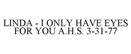 LINDA - I ONLY HAVE EYES FOR YOU A.H.S. 3-31-77 trademark