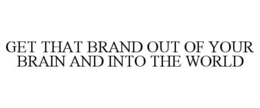GET THAT BRAND OUT OF YOUR BRAIN AND INTO THE WORLD trademark