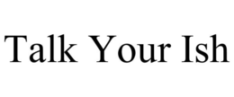 TALK YOUR ISH trademark