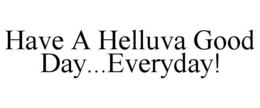 HAVE A HELLUVA GOOD DAY...EVERYDAY! trademark