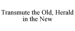 TRANSMUTE THE OLD, HERALD IN THE NEW trademark