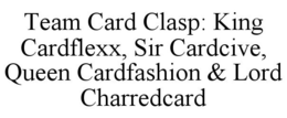 TEAM CARD CLASP: KING CARDFLEXX, SIR CARDCIVE, QUEEN CARDFASHION & LORD CHARREDCARD trademark