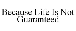 BECAUSE LIFE IS NOT GUARANTEED trademark