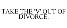TAKE THE 'V' OUT OF DIVORCE. trademark