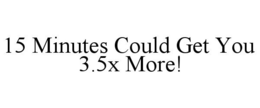 15 MINUTES COULD GET YOU 3.5X MORE! trademark