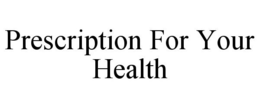 PRESCRIPTION FOR YOUR HEALTH trademark