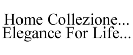 HOME COLLEZIONE... ELEGANCE FOR LIFE... trademark