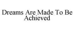 DREAMS ARE MADE TO BE ACHIEVED trademark