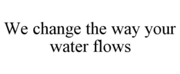 WE CHANGE THE WAY YOUR WATER FLOWS trademark