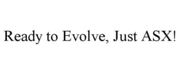 READY TO EVOLVE, JUST ASX! trademark