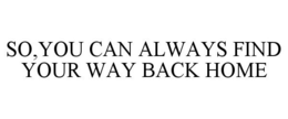 SO,YOU CAN ALWAYS FIND YOUR WAY BACK HOME trademark