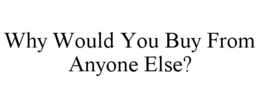 WHY WOULD YOU BUY FROM ANYONE ELSE? trademark