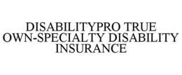 DISABILITYPRO TRUE OWN-SPECIALTY DISABILITY INSURANCE trademark