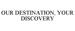 OUR DESTINATION, YOUR DISCOVERY trademark