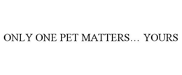 ONLY ONE PET MATTERS... YOURS trademark