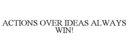 ACTIONS OVER IDEAS ALWAYS WIN! trademark