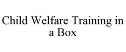 CHILD WELFARE TRAINING IN A BOX trademark