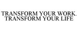 TRANSFORM YOUR WORK. TRANSFORM YOUR LIFE trademark