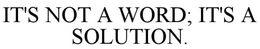 IT'S NOT A WORD; IT'S A SOLUTION. trademark