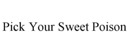 PICK YOUR SWEET POISON trademark