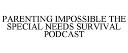 PARENTING IMPOSSIBLE THE SPECIAL NEEDS SURVIVAL PODCAST trademark