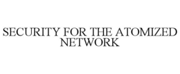 SECURITY FOR THE ATOMIZED NETWORK trademark