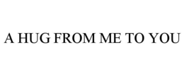A HUG FROM ME TO YOU trademark
