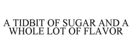 A TIDBIT OF SUGAR AND A WHOLE LOT OF FLAVOR trademark