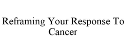 REFRAMING YOUR RESPONSE TO CANCER trademark