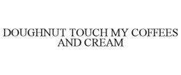 DOUGHNUT TOUCH MY COFFEES AND CREAM trademark