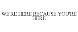 WE'RE HERE BECAUSE YOU'RE HERE trademark