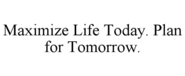 MAXIMIZE LIFE TODAY. PLAN FOR TOMORROW. trademark