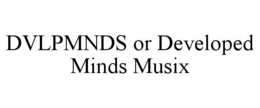 DVLPMNDS OR DEVELOPED MINDS MUSIX trademark