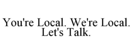 YOU'RE LOCAL. WE'RE LOCAL. LET'S TALK. trademark