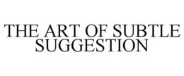 THE ART OF SUBTLE SUGGESTION trademark