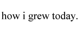 HOW I GREW TODAY. trademark