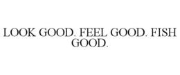 LOOK GOOD. FEEL GOOD. FISH GOOD. trademark