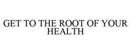 GET TO THE ROOT OF YOUR HEALTH trademark