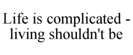 LIFE IS COMPLICATED - LIVING SHOULDN'T BE trademark