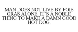 MAN DOES NOT LIVE BY FOIE GRAS ALONE. IT'S A NOBLE THING TO MAKE A DAMN GOOD HOT DOG. trademark