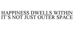 HAPPINESS DWELLS WITHIN IT'S NOT JUST OUTER SPACE trademark